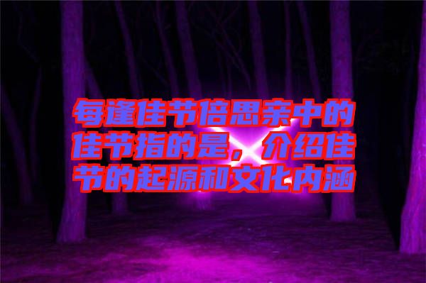 每逢佳節(jié)倍思親中的佳節(jié)指的是，介紹佳節(jié)的起源和文化內(nèi)涵