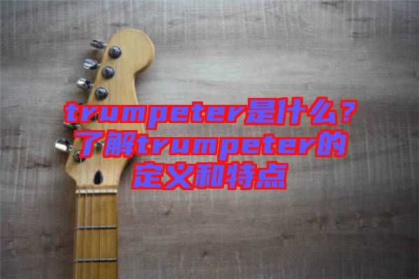 trumpeter是什么？了解trumpeter的定義和特點(diǎn)