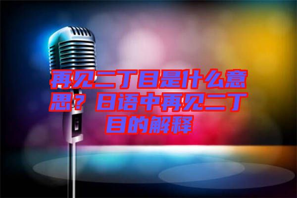 再見(jiàn)二丁目是什么意思？日語(yǔ)中再見(jiàn)二丁目的解釋