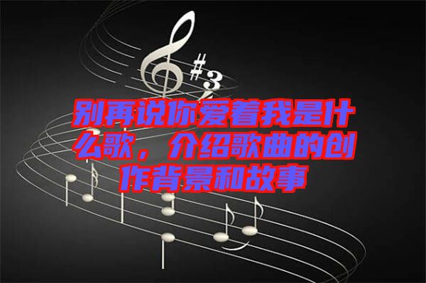 別再說你愛著我是什么歌，介紹歌曲的創(chuàng)作背景和故事