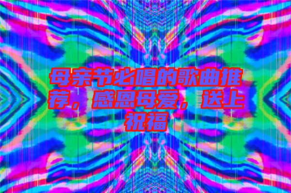 母親節(jié)必唱的歌曲推薦，感恩母愛，送上祝福