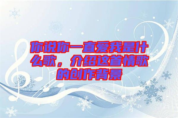 你說(shuō)你一直愛我是什么歌，介紹這首情歌的創(chuàng)作背景