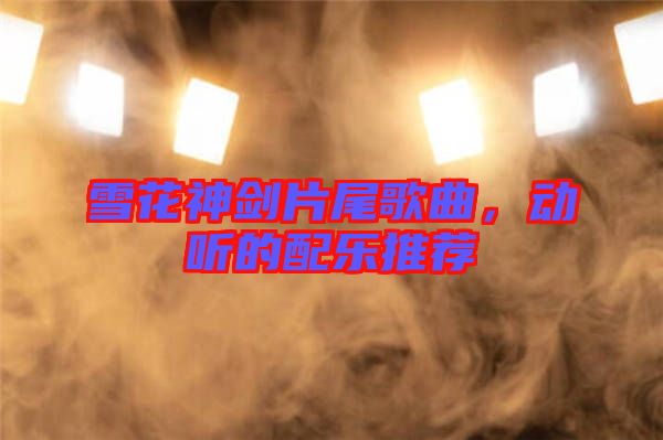 雪花神劍片尾歌曲，動聽的配樂推薦
