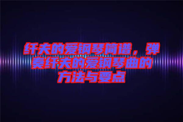 纖夫的愛鋼琴簡(jiǎn)譜，彈奏纖夫的愛鋼琴曲的方法與要點(diǎn)