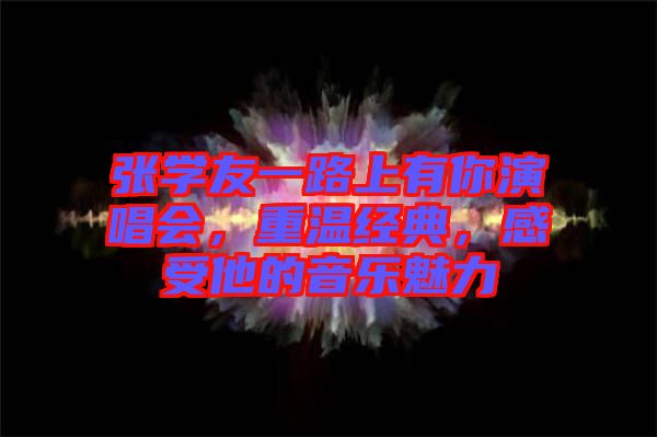 張學(xué)友一路上有你演唱會(huì)，重溫經(jīng)典，感受他的音樂魅力