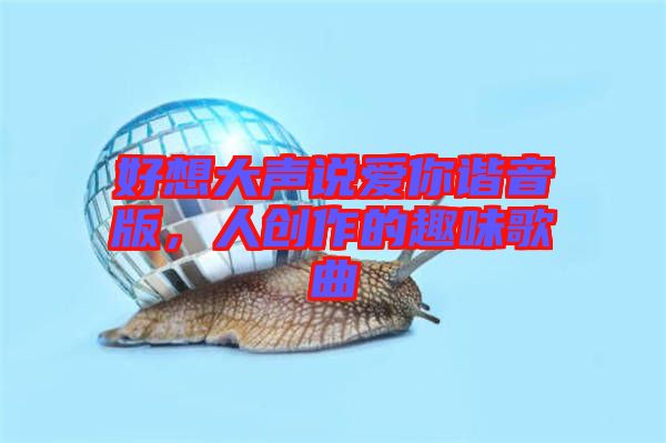 好想大聲說(shuō)愛你諧音版，人創(chuàng)作的趣味歌曲