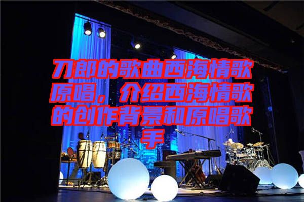刀郎的歌曲西海情歌原唱，介紹西海情歌的創(chuàng)作背景和原唱歌手
