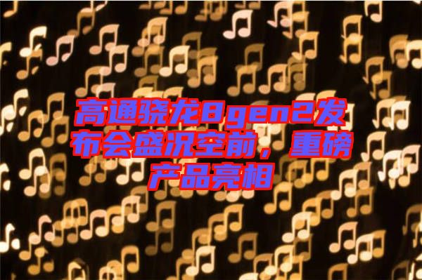 高通驍龍8gen2發(fā)布會盛況空前，重磅產(chǎn)品亮相