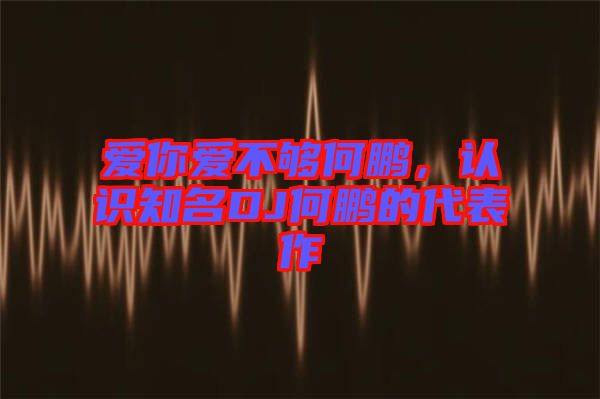 愛你愛不夠何鵬，認(rèn)識(shí)知名DJ何鵬的代表作