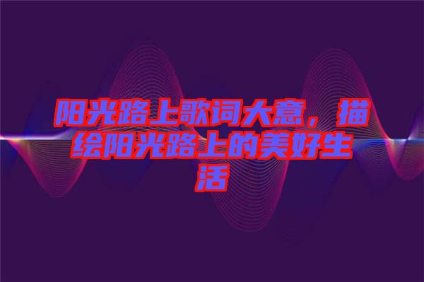 陽(yáng)光路上歌詞大意，描繪陽(yáng)光路上的美好生活