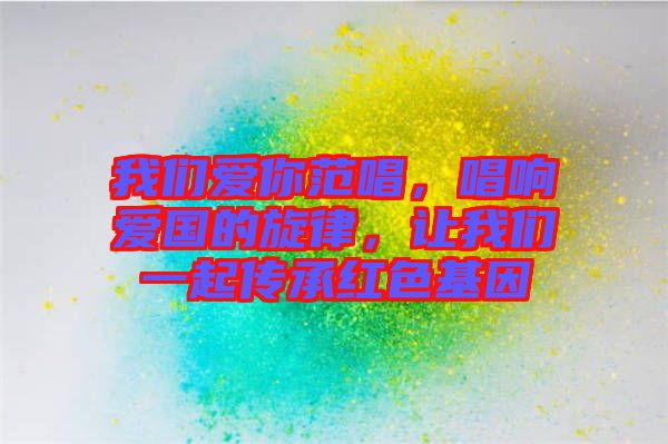 我們愛你范唱，唱響愛國的旋律，讓我們一起傳承紅色基因