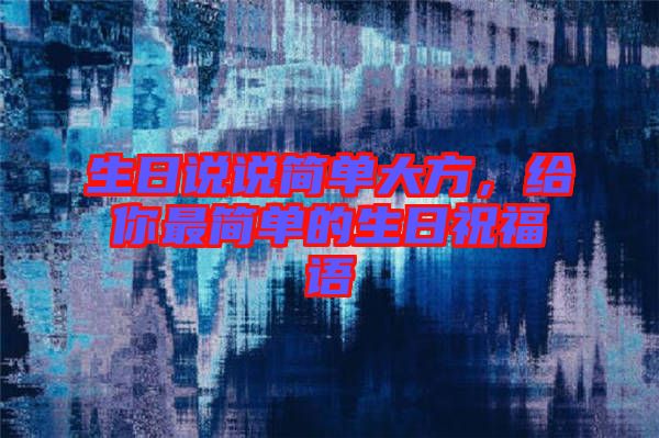 生日說說簡單大方，給你最簡單的生日祝福語