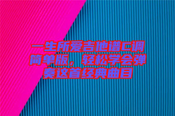 一生所愛吉他譜C調(diào)簡(jiǎn)單版，輕松學(xué)會(huì)彈奏這首經(jīng)典曲目