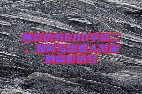 背影仿寫600字初二，如何寫出感人至深的背影仿寫