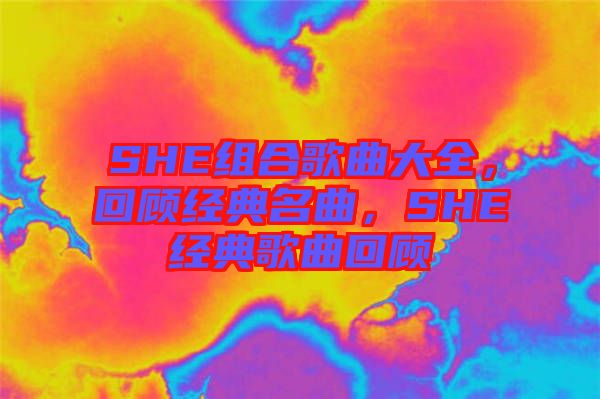 SHE組合歌曲大全，回顧經(jīng)典名曲，SHE經(jīng)典歌曲回顧