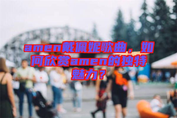 amen戴佩妮歌曲，如何欣賞amen的獨(dú)特魅力？