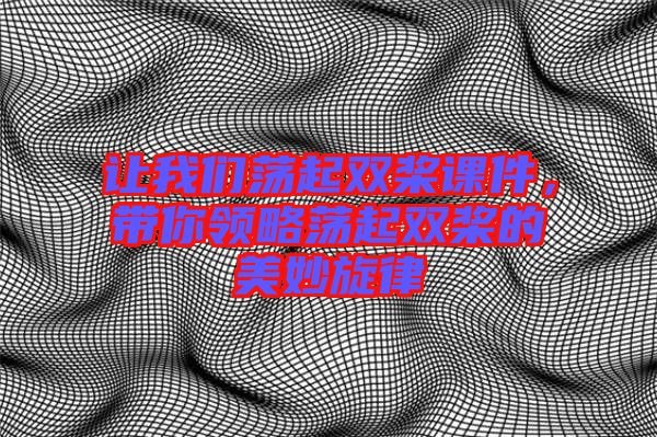 讓我們蕩起雙槳課件，帶你領(lǐng)略蕩起雙槳的美妙旋律