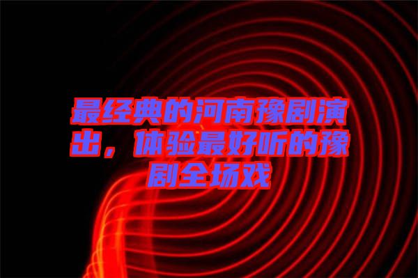 最經(jīng)典的河南豫劇演出，體驗最好聽的豫劇全場戲