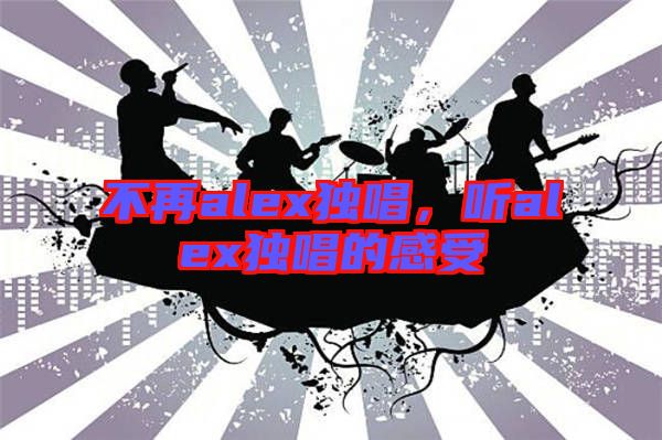 不再alex獨唱，聽alex獨唱的感受