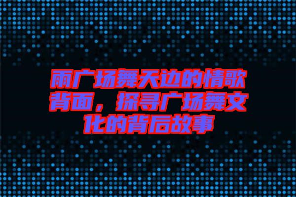 雨廣場舞天邊的情歌背面，探尋廣場舞文化的背后故事