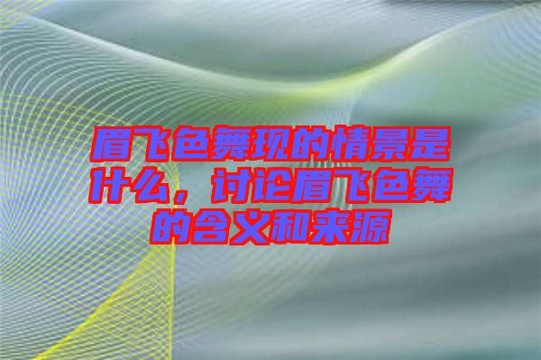 眉飛色舞現(xiàn)的情景是什么，討論眉飛色舞的含義和來源