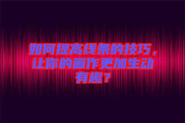 如何提高線條的技巧，讓你的畫作更加生動有趣？