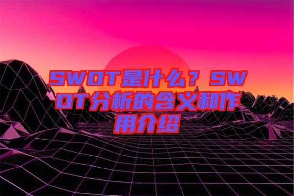 SWOT是什么？SWOT分析的含義和作用介紹