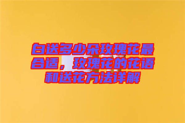 白送多少朵玫瑰花最合適，玫瑰花的花語(yǔ)和送花方法詳解