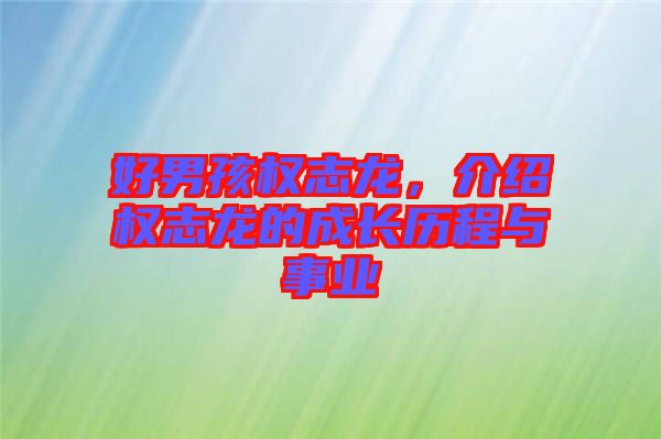 好男孩權(quán)志龍，介紹權(quán)志龍的成長(zhǎng)歷程與事業(yè)
