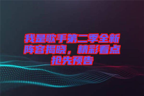 我是歌手第二季全新陣容揭曉，精彩看點(diǎn)搶先預(yù)告