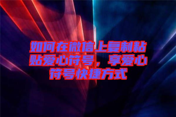 如何在微信上復(fù)制粘貼愛(ài)心符號(hào)，享愛(ài)心符號(hào)快捷方式