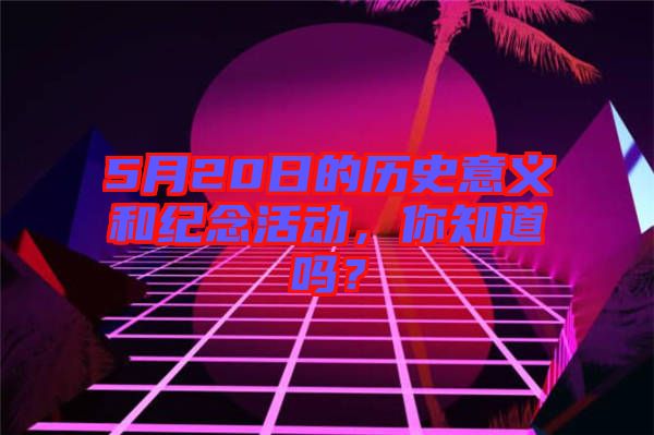 5月20日的歷史意義和紀念活動，你知道嗎？
