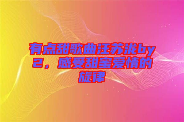 有點(diǎn)甜歌曲汪蘇瀧by2，感受甜蜜愛(ài)情的旋律