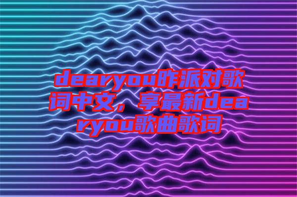 dearyou昨派對歌詞中文，享最新dearyou歌曲歌詞