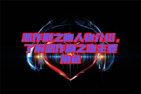 惡作劇之吻人物介紹，了解惡作劇之吻主要角色