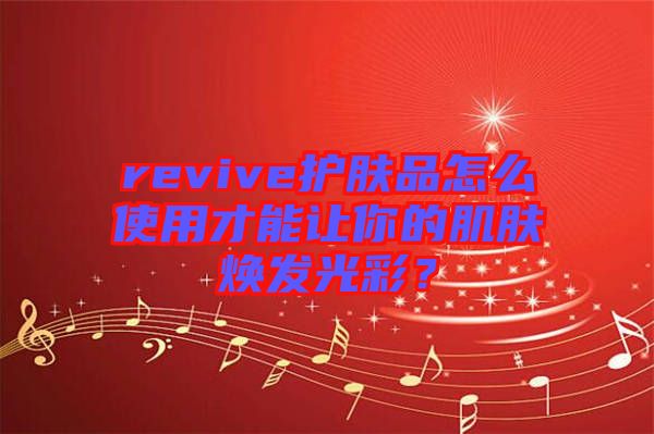 revive護(hù)膚品怎么使用才能讓你的肌膚煥發(fā)光彩？