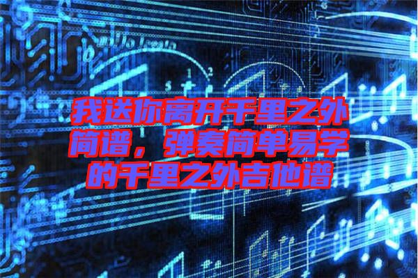 我送你離開千里之外簡譜，彈奏簡單易學(xué)的千里之外吉他譜