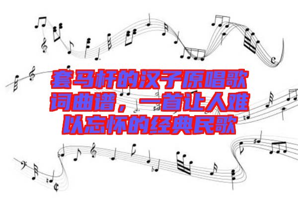 套馬桿的漢子原唱歌詞曲譜，一首讓人難以忘懷的經(jīng)典民歌