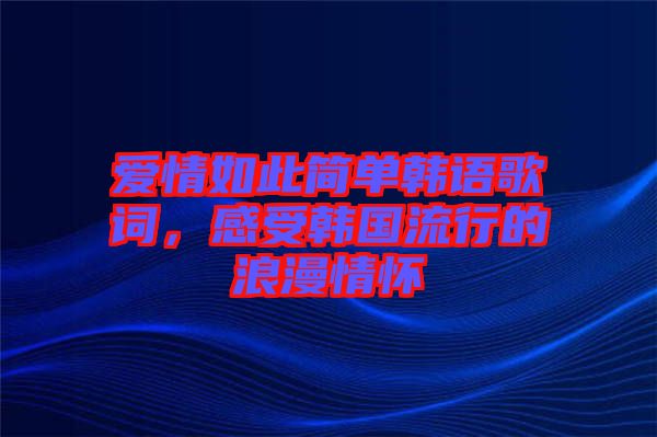 愛情如此簡單韓語歌詞，感受韓國流行的浪漫情懷