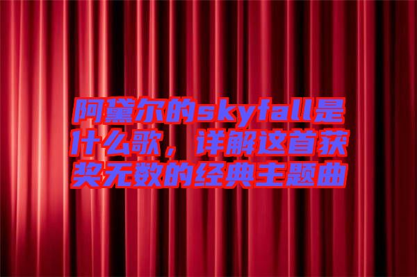 阿黛爾的skyfall是什么歌，詳解這首獲獎無數(shù)的經(jīng)典主題曲