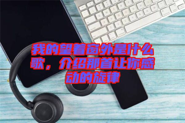我的望著窗外是什么歌，介紹那首讓你感動的旋律