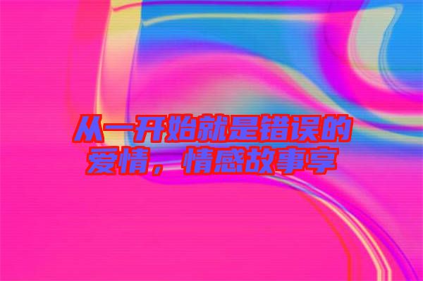 從一開始就是錯誤的愛情，情感故事享
