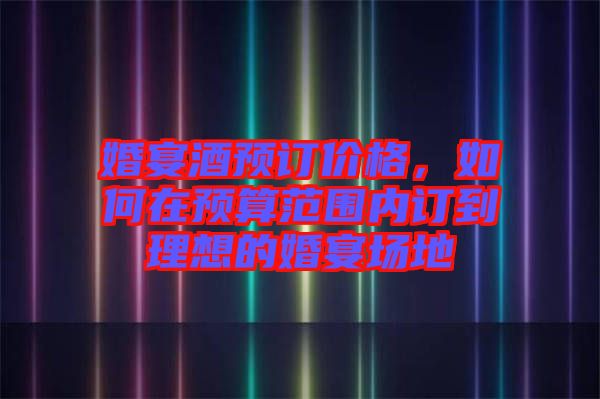 婚宴酒預(yù)訂價格，如何在預(yù)算范圍內(nèi)訂到理想的婚宴場地