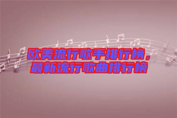 歐美流行歌手排行榜，最新流行歌曲排行榜