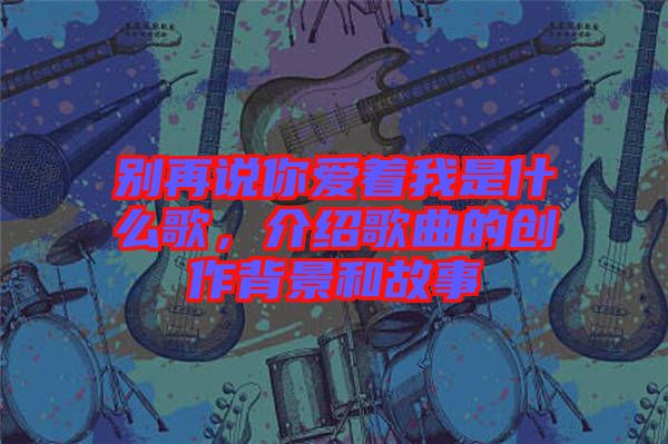 別再說你愛著我是什么歌，介紹歌曲的創(chuàng)作背景和故事