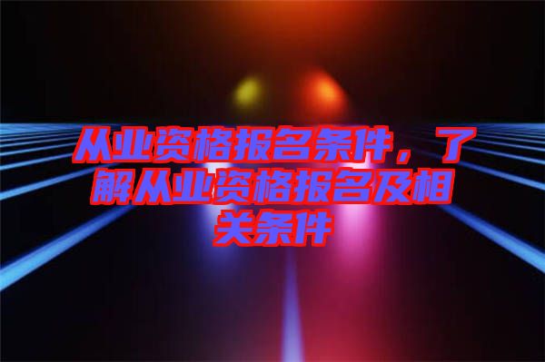 從業(yè)資格報名條件，了解從業(yè)資格報名及相關(guān)條件
