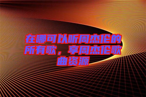 在哪可以聽周杰倫的所有歌，享周杰倫歌曲資源