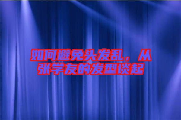 如何避免頭發(fā)亂，從張學(xué)友的發(fā)型談起