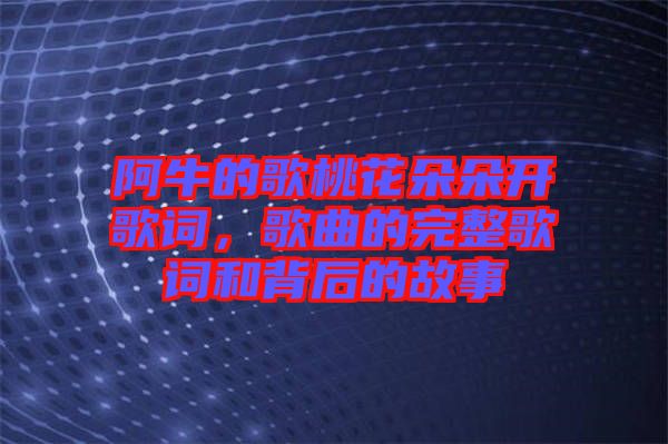 阿牛的歌桃花朵朵開歌詞，歌曲的完整歌詞和背后的故事