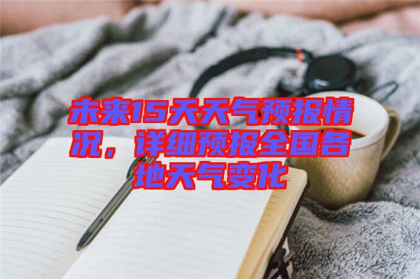 未來15天天氣預(yù)報(bào)情況，詳細(xì)預(yù)報(bào)全國(guó)各地天氣變化